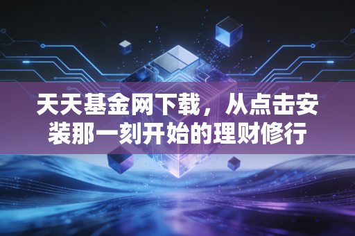 天天基金网下载，从点击安装那一刻开始的理财修行
