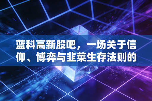 蓝科高新股吧，一场关于信仰、博弈与韭菜生存法则的深度复盘