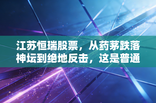 江苏恒瑞股票，从药茅跌落神坛到绝地反击，这是普通人抄底良机还是价值陷阱？