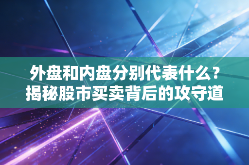 外盘和内盘分别代表什么？揭秘股市买卖背后的攻守道与主力博弈