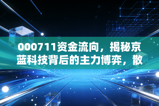 000711资金流向，揭秘京蓝科技背后的主力博弈，散户是在捡漏还是接盘？