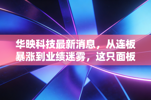 华映科技最新消息，从连板暴涨到业绩迷雾，这只面板老兵是翻身还是昙花一现？