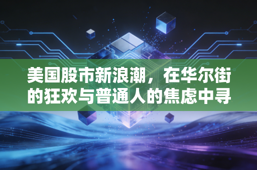 美国股市新浪潮,在华尔街的狂欢与普通人的焦虑中寻找平衡