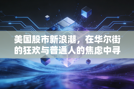 美国股市新浪潮,在华尔街的狂欢与普通人的焦虑中寻找平衡