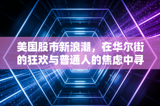 美国股市新浪潮，在华尔街的狂欢与普通人的焦虑中寻找平衡