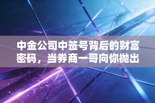 中金公司中签号背后的财富密码，当券商一哥向你抛出橄榄枝