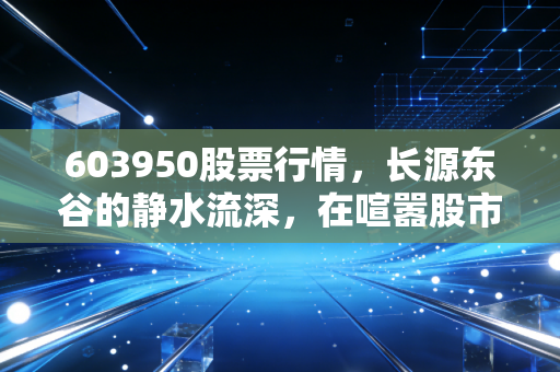 603950股票行情,长源东谷的静水流深,在喧嚣股市中寻找确定性的锚点