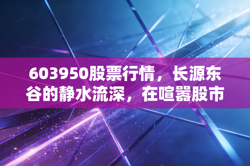 603950股票行情，长源东谷的静水流深，在喧嚣股市中寻找确定性的锚点