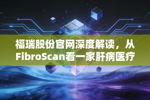 福瑞股份官网深度解读,从FibroScan看一家肝病医疗赛道的隐形冠军