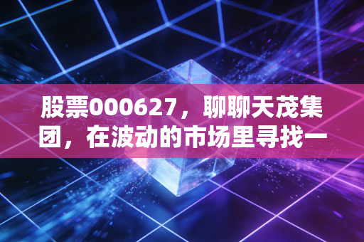 股票000627，聊聊天茂集团，在波动的市场里寻找一份稳稳的幸福与隐忧