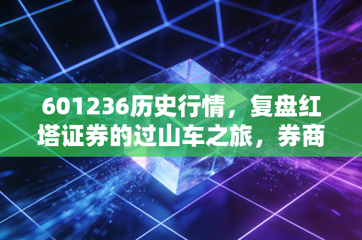 601236历史行情,复盘红塔证券的过山车之旅,券商股到底还能不能爱?