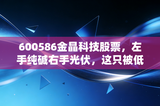 600586金晶科技股票，左手纯碱右手光伏，这只被低估的玻璃王到底值不值得拿？