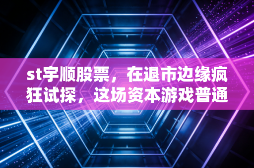 st宇顺股票,在退市边缘疯狂试探,这场资本游戏普通人还能玩多久?
