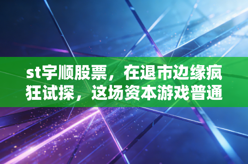 st宇顺股票,在退市边缘疯狂试探,这场资本游戏普通人还能玩多久?