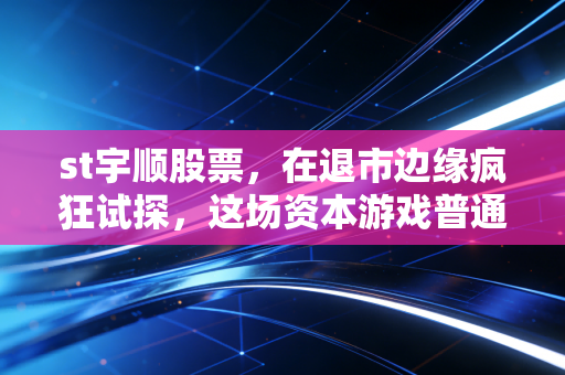 st宇顺股票，在退市边缘疯狂试探，这场资本游戏普通人还能玩多久？