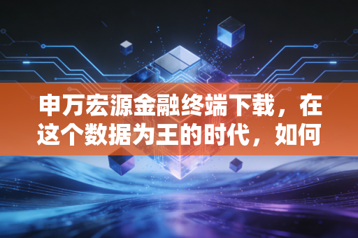 申万宏源金融终端下载，在这个数据为王的时代，如何让专业工具成为你的投资外挂？