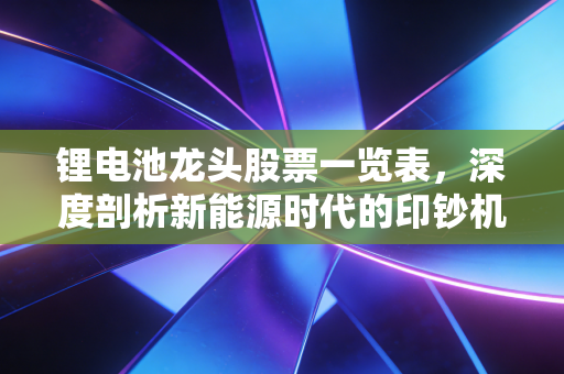 锂电池龙头股票一览表，深度剖析新能源时代的印钞机与投资机遇