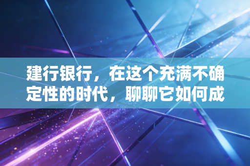 建行银行，在这个充满不确定性的时代，聊聊它如何成为我们生活中的定海神针与贴心邻居