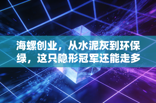 海螺创业，从水泥灰到环保绿，这只隐形冠军还能走多远？