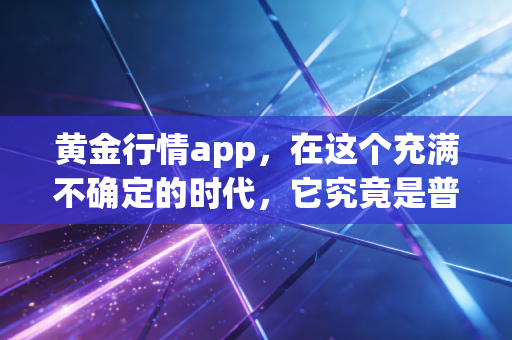 黄金行情app,在这个充满不确定的时代,它究竟是普通人的救命稻草还是情绪放大器?