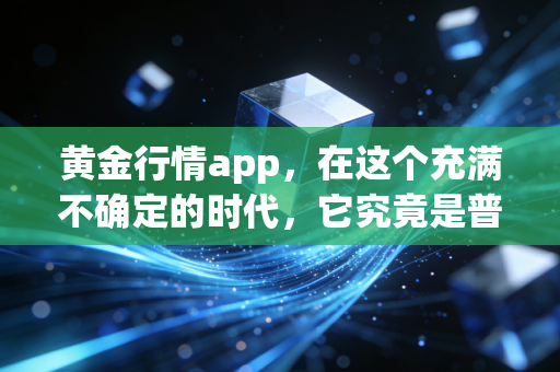 黄金行情app，在这个充满不确定的时代，它究竟是普通人的救命稻草还是情绪放大器？