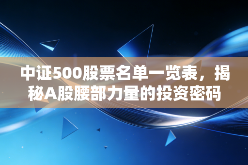 中证500股票名单一览表,揭秘A股腰部力量的投资密码与实战策略
