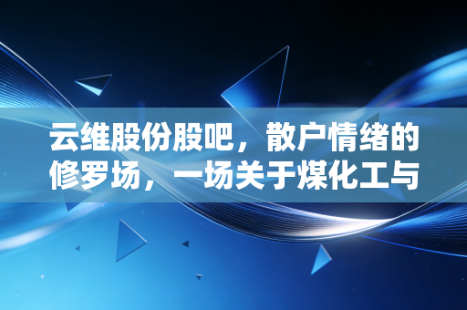 云维股份股吧,散户情绪的修罗场,一场关于煤化工与重组预期的博弈