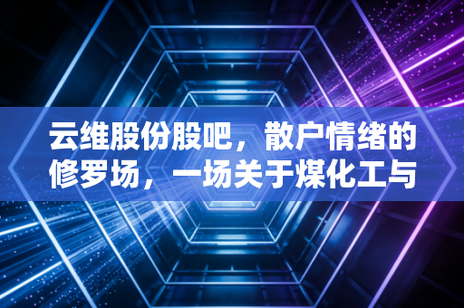 云维股份股吧，散户情绪的修罗场，一场关于煤化工与重组预期的博弈