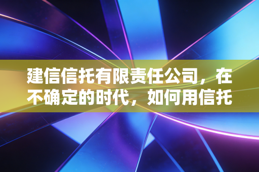 建信信托有限责任公司,在不确定的时代,如何用信托二字守住财富的底牌?