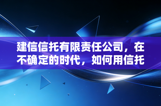 建信信托有限责任公司，在不确定的时代，如何用信托二字守住财富的底牌？