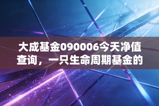 大成基金090006今天净值查询，一只生命周期基金的沉浮与普通人的理财智慧