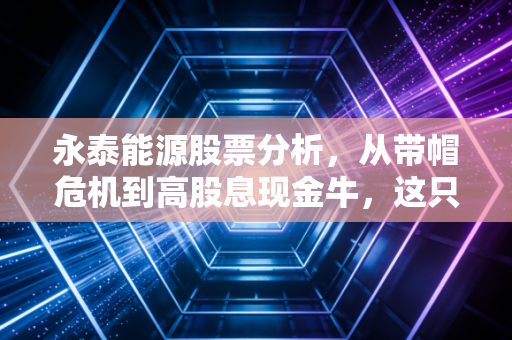 永泰能源股票分析，从带帽危机到高股息现金牛，这只煤电巨头还能追吗？