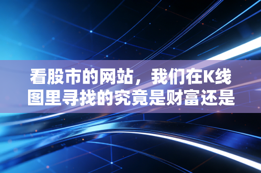 看股市的网站,我们在K线图里寻找的究竟是财富还是焦虑?