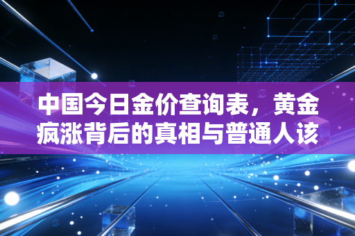 中国今日金价查询表，黄金疯涨背后的真相与普通人该如何应对