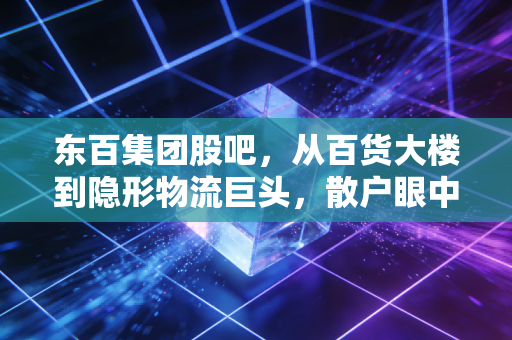 东百集团股吧，从百货大楼到隐形物流巨头，散户眼中的坚守与博弈