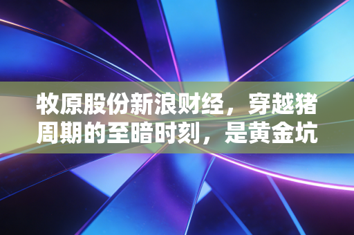 牧原股份新浪财经，穿越猪周期的至暗时刻，是黄金坑还是价值陷阱？