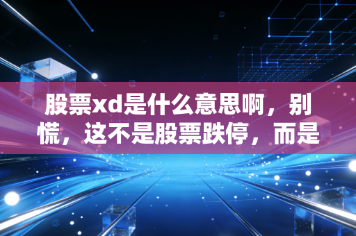股票xd是什么意思啊，别慌，这不是股票跌停，而是分红的前奏