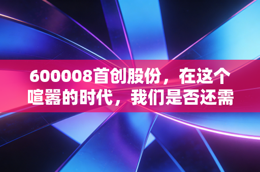 600008首创股份，在这个喧嚣的时代，我们是否还需要这样一位慢吞吞的环保守夜人？
