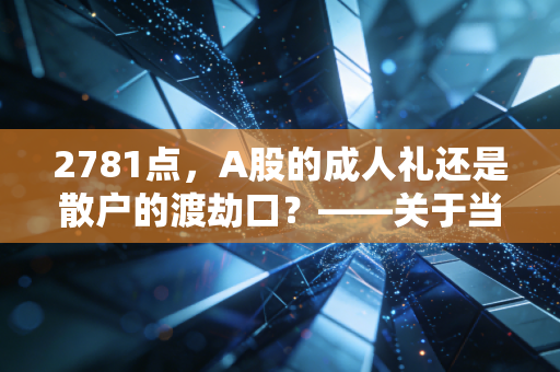 2781点，A股的成人礼还是散户的渡劫口？——关于当下市场情绪的深度思考