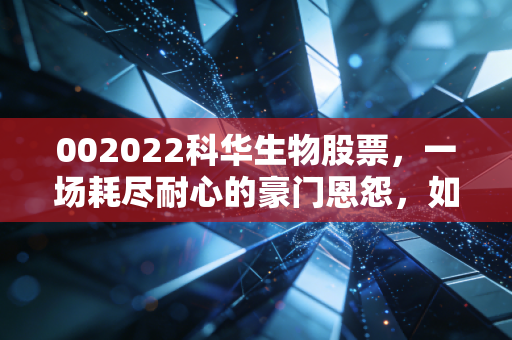 002022科华生物股票，一场耗尽耐心的豪门恩怨，如今还值得我们守候吗？