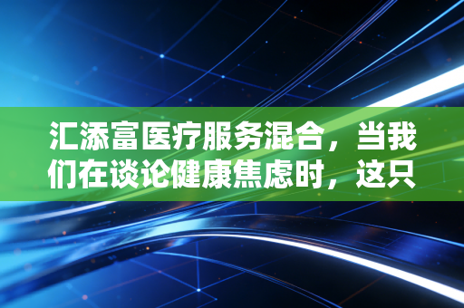 汇添富医疗服务混合，当我们在谈论健康焦虑时，这只基金到底在投什么？