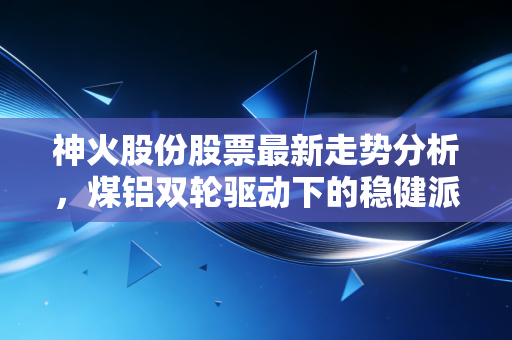 神火股份股票最新走势分析,煤铝双轮驱动下的稳健派还能狂奔多久?