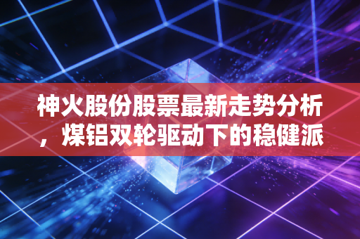 神火股份股票最新走势分析,煤铝双轮驱动下的稳健派还能狂奔多久?
