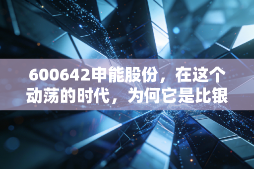 600642申能股份，在这个动荡的时代，为何它是比银行存款更香的压舱石？