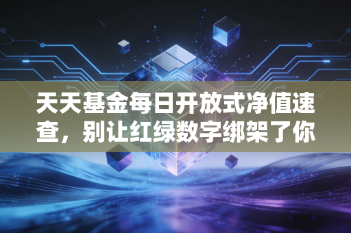 天天基金每日开放式净值速查,别让红绿数字绑架了你的情绪,聊聊净值背后的投资真相