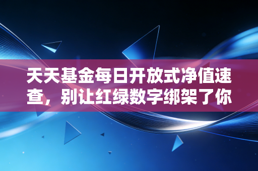 天天基金每日开放式净值速查，别让红绿数字绑架了你的情绪，聊聊净值背后的投资真相