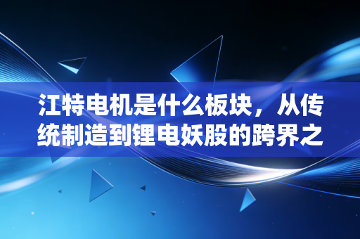 江特电机是什么板块，从传统制造到锂电妖股的跨界之路
