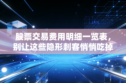 股票交易费用明细一览表，别让这些隐形刺客悄悄吃掉你的利润