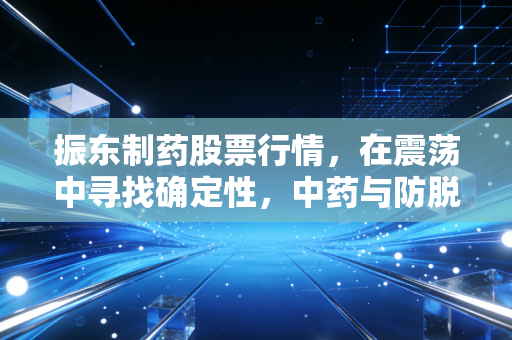 振东制药股票行情，在震荡中寻找确定性，中药与防脱的双重奏