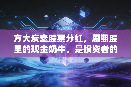方大炭素股票分红，周期股里的现金奶牛，是投资者的避风港还是甜蜜的陷阱？